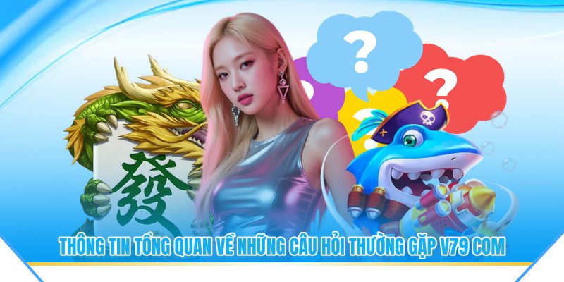 Thông tin tổng quan về những câu hỏi thường gặp V79 com 